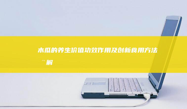 木瓜的养生价值：功效、作用及创新食用方法全解析