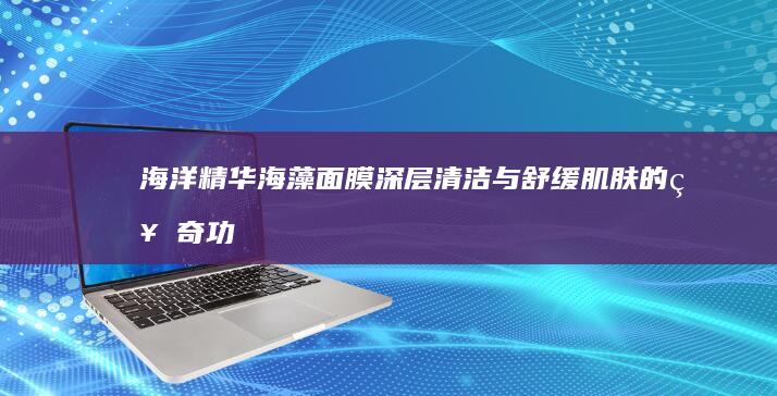 海洋精华海藻面膜：深层清洁与舒缓肌肤的神奇功效